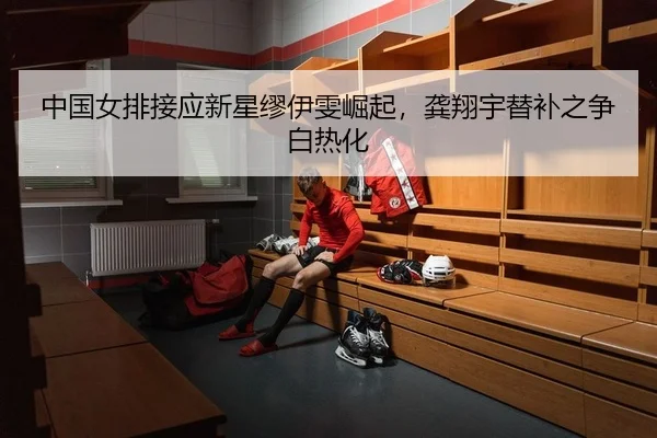 中国女排接应新星缪伊雯崛起，龚翔宇替补之争白热化